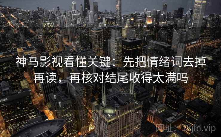 神马影视看懂关键：先把情绪词去掉再读，再核对结尾收得太满吗