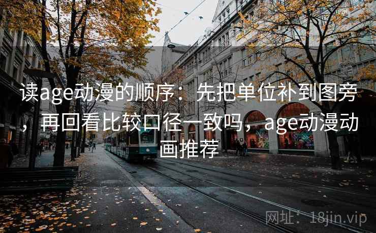 读age动漫的顺序：先把单位补到图旁，再回看比较口径一致吗，age动漫动画推荐