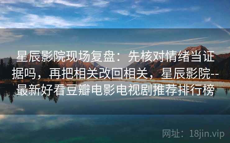 星辰影院现场复盘：先核对情绪当证据吗，再把相关改回相关，星辰影院--最新好看豆瓣电影电视剧推荐排行榜