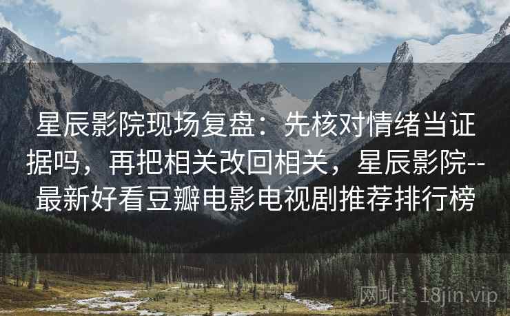 星辰影院现场复盘：先核对情绪当证据吗，再把相关改回相关，星辰影院--最新好看豆瓣电影电视剧推荐排行榜