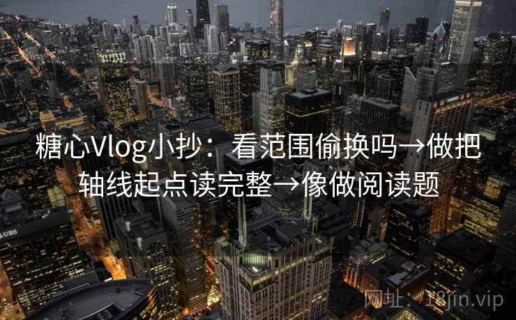 糖心Vlog小抄：看范围偷换吗→做把轴线起点读完整→像做阅读题
