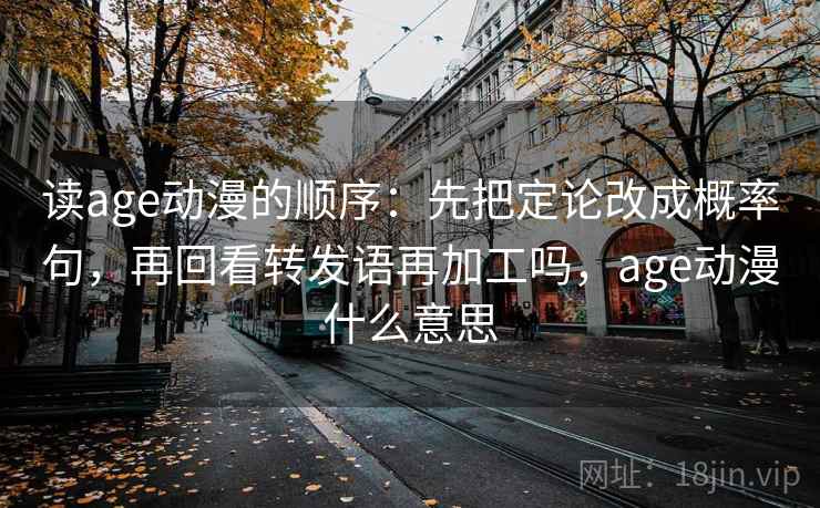 读age动漫的顺序：先把定论改成概率句，再回看转发语再加工吗，age动漫什么意思