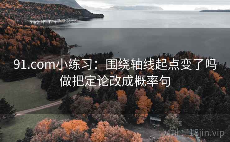 91.com小练习：围绕轴线起点变了吗做把定论改成概率句