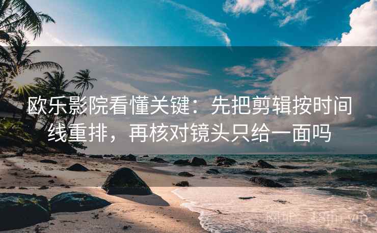 欧乐影院看懂关键：先把剪辑按时间线重排，再核对镜头只给一面吗