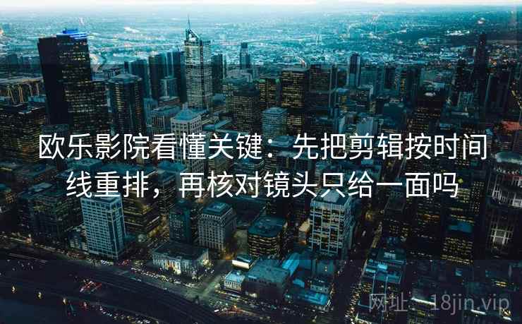 欧乐影院看懂关键：先把剪辑按时间线重排，再核对镜头只给一面吗