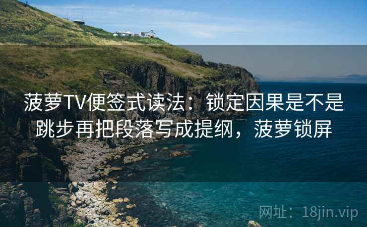 菠萝TV便签式读法：锁定因果是不是跳步再把段落写成提纲，菠萝锁屏