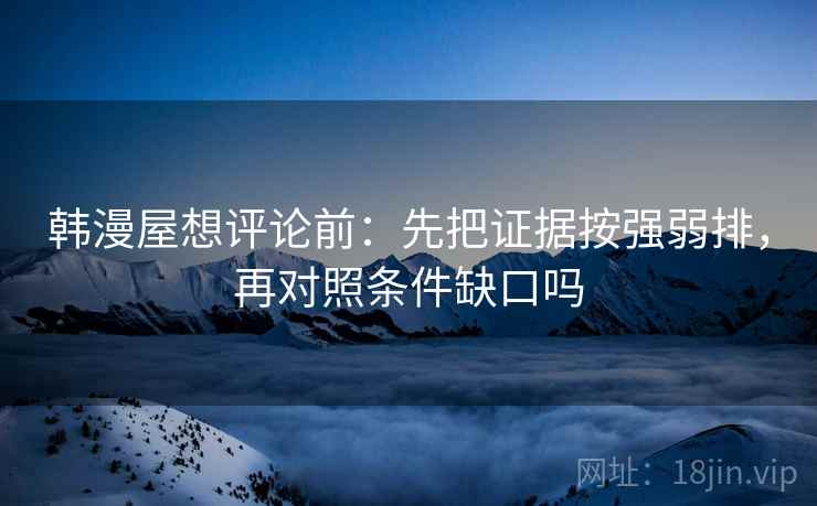 韩漫屋想评论前：先把证据按强弱排，再对照条件缺口吗