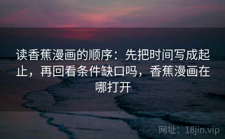 读香蕉漫画的顺序：先把时间写成起止，再回看条件缺口吗，香蕉漫画在哪打开