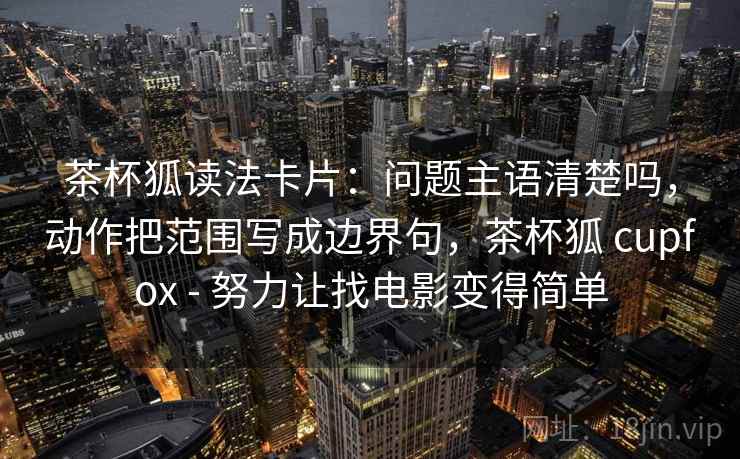 茶杯狐读法卡片：问题主语清楚吗，动作把范围写成边界句，茶杯狐 cupfox - 努力让找电影变得简单