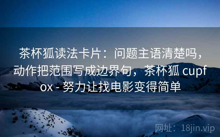 茶杯狐读法卡片：问题主语清楚吗，动作把范围写成边界句，茶杯狐 cupfox - 努力让找电影变得简单
