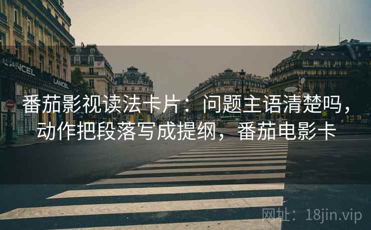 番茄影视读法卡片：问题主语清楚吗，动作把段落写成提纲，番茄电影卡