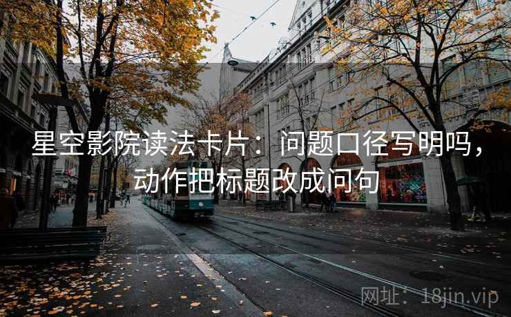 星空影院读法卡片：问题口径写明吗，动作把标题改成问句
