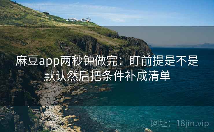麻豆app两秒钟做完：盯前提是不是默认然后把条件补成清单
