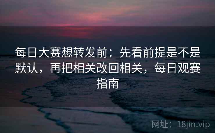 每日大赛想转发前：先看前提是不是默认，再把相关改回相关，每日观赛指南