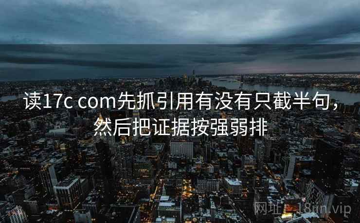 读17c com先抓引用有没有只截半句，然后把证据按强弱排