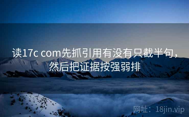 读17c com先抓引用有没有只截半句，然后把证据按强弱排