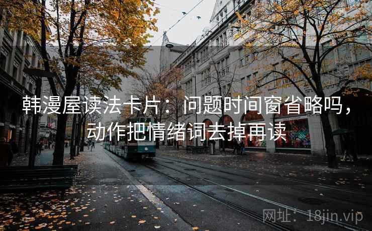 韩漫屋读法卡片：问题时间窗省略吗，动作把情绪词去掉再读