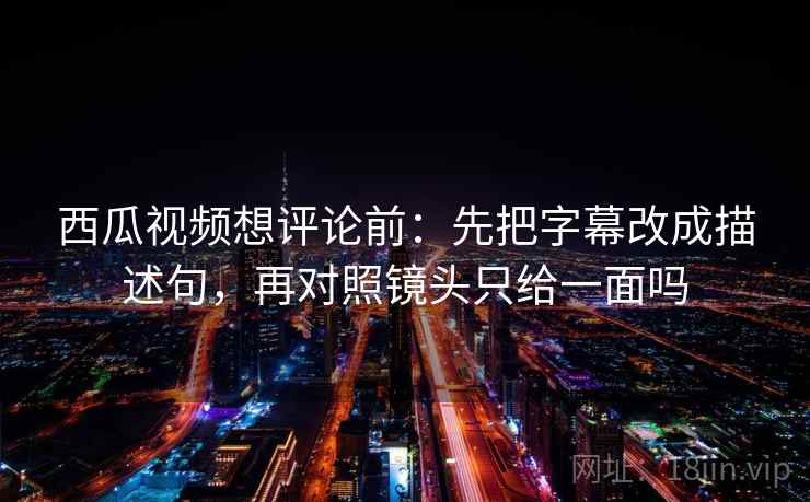 西瓜视频想评论前：先把字幕改成描述句，再对照镜头只给一面吗