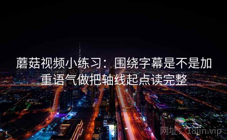 蘑菇视频小练习：围绕字幕是不是加重语气做把轴线起点读完整