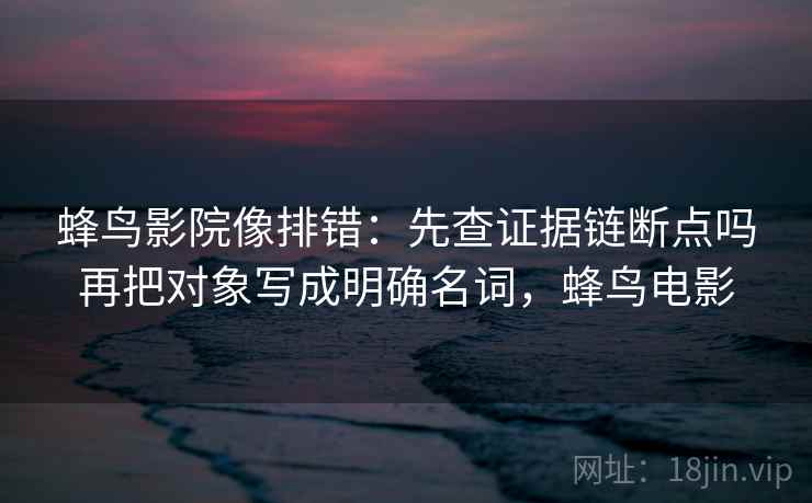 蜂鸟影院像排错：先查证据链断点吗再把对象写成明确名词，蜂鸟电影