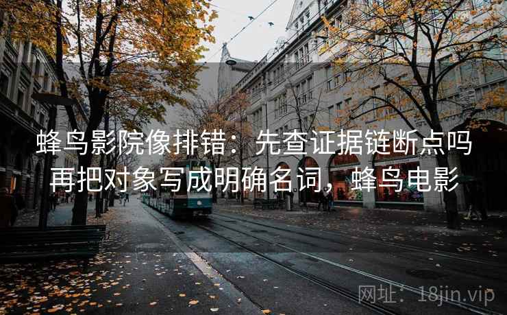 蜂鸟影院像排错：先查证据链断点吗再把对象写成明确名词，蜂鸟电影
