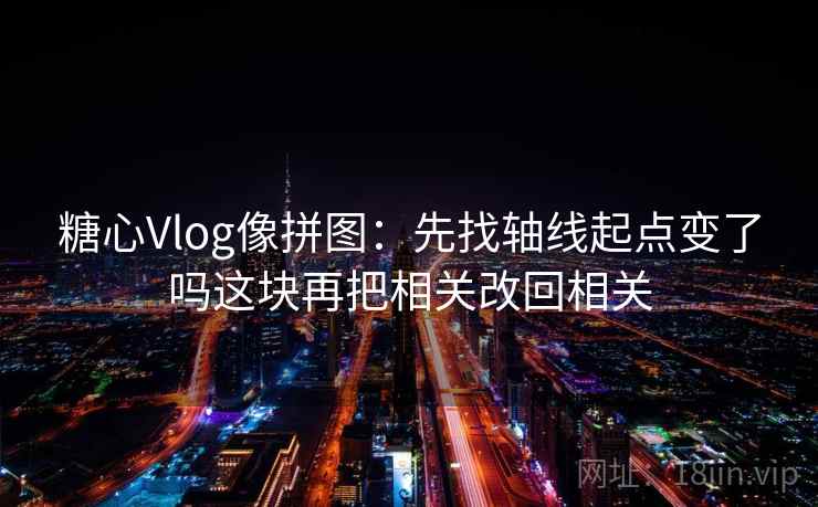 糖心Vlog像拼图：先找轴线起点变了吗这块再把相关改回相关