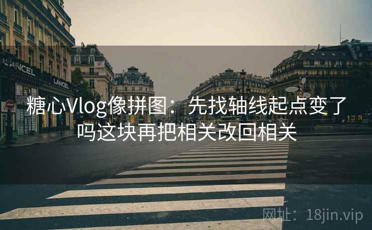 糖心Vlog像拼图：先找轴线起点变了吗这块再把相关改回相关