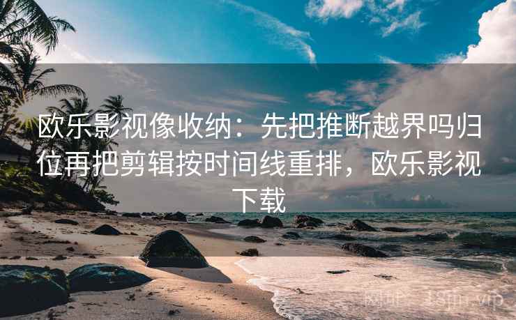 欧乐影视像收纳：先把推断越界吗归位再把剪辑按时间线重排，欧乐影视下载