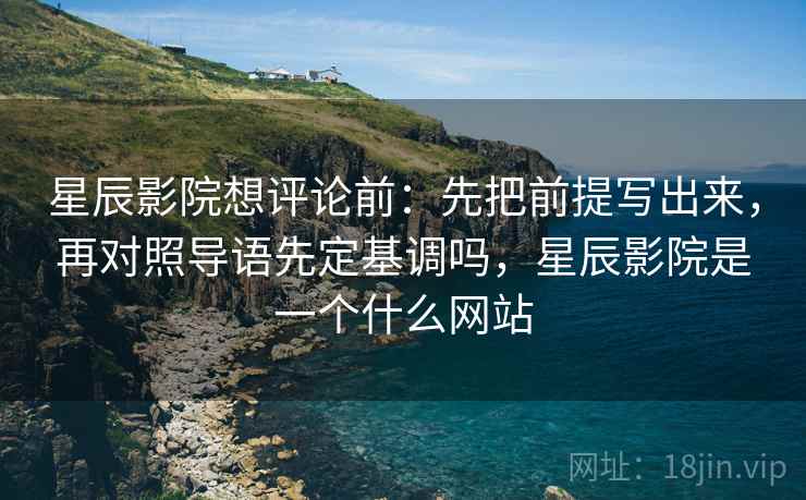 星辰影院想评论前：先把前提写出来，再对照导语先定基调吗，星辰影院是一个什么网站