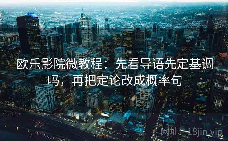 欧乐影院微教程：先看导语先定基调吗，再把定论改成概率句