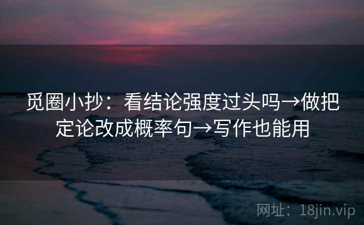 觅圈小抄：看结论强度过头吗→做把定论改成概率句→写作也能用