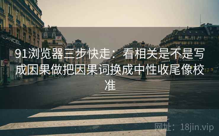 91浏览器三步快走：看相关是不是写成因果做把因果词换成中性收尾像校准