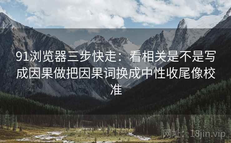 91浏览器三步快走：看相关是不是写成因果做把因果词换成中性收尾像校准