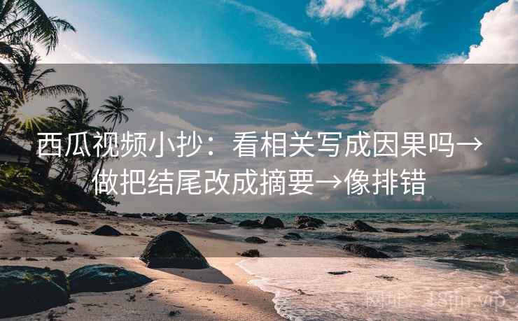 西瓜视频小抄：看相关写成因果吗→做把结尾改成摘要→像排错