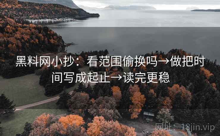 <strong>黑料网</strong>小抄：看范围偷换吗→做把时间写成起止→读完更稳
