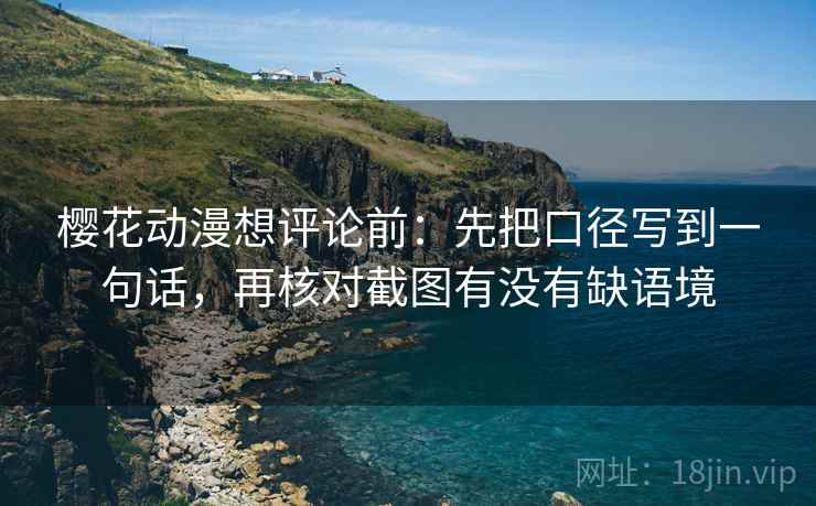 樱花动漫想评论前：先把口径写到一句话，再核对截图有没有缺语境