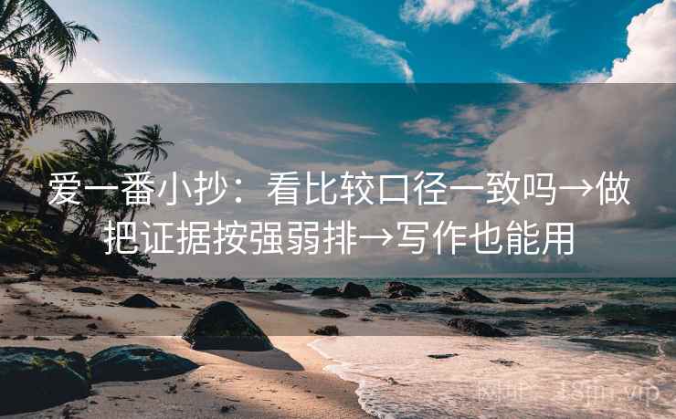 爱一番小抄：看比较口径一致吗→做把证据按强弱排→写作也能用