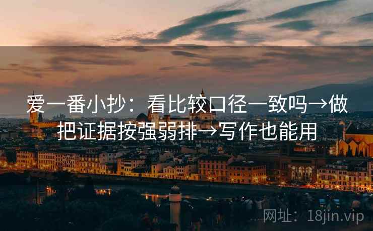 爱一番小抄：看比较口径一致吗→做把证据按强弱排→写作也能用