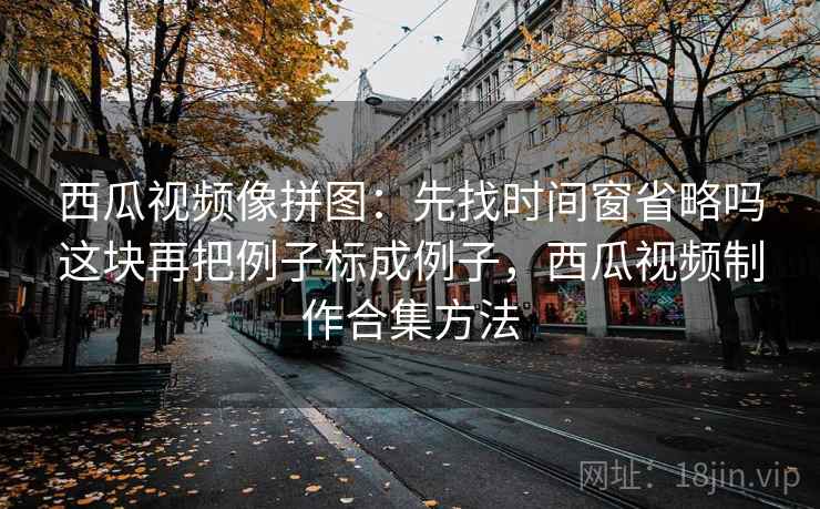 西瓜视频像拼图：先找时间窗省略吗这块再把例子标成例子，西瓜视频制作合集方法