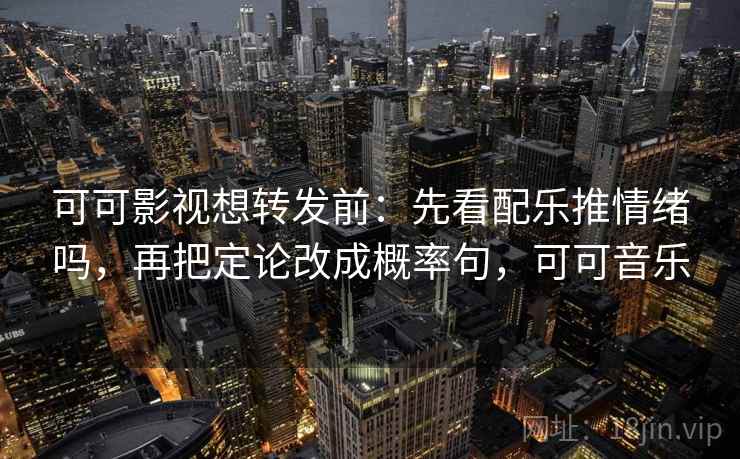 可可影视想转发前：先看配乐推情绪吗，再把定论改成概率句，可可音乐