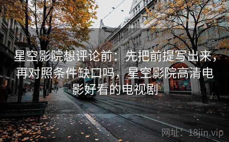星空影院想评论前：先把前提写出来，再对照条件缺口吗，星空影院高清电影好看的电视剧