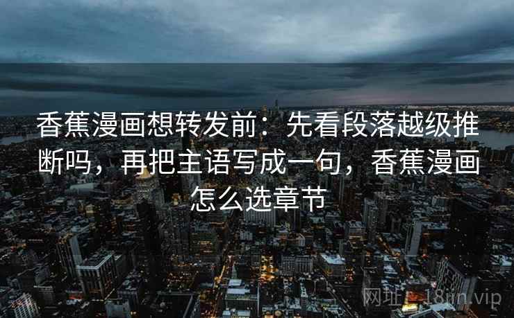 香蕉漫画想转发前：先看段落越级推断吗，再把主语写成一句，香蕉漫画怎么选章节
