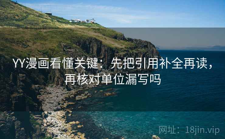 YY漫画看懂关键：先把引用补全再读，再核对单位漏写吗