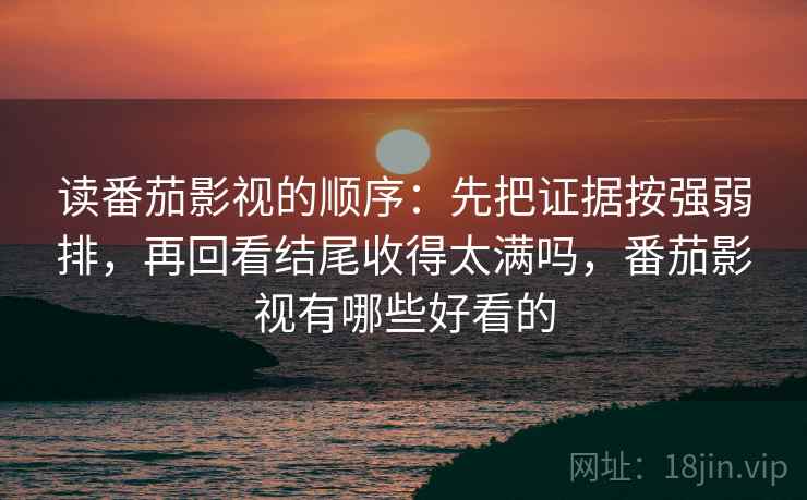 读番茄影视的顺序：先把证据按强弱排，再回看结尾收得太满吗，番茄影视有哪些好看的
