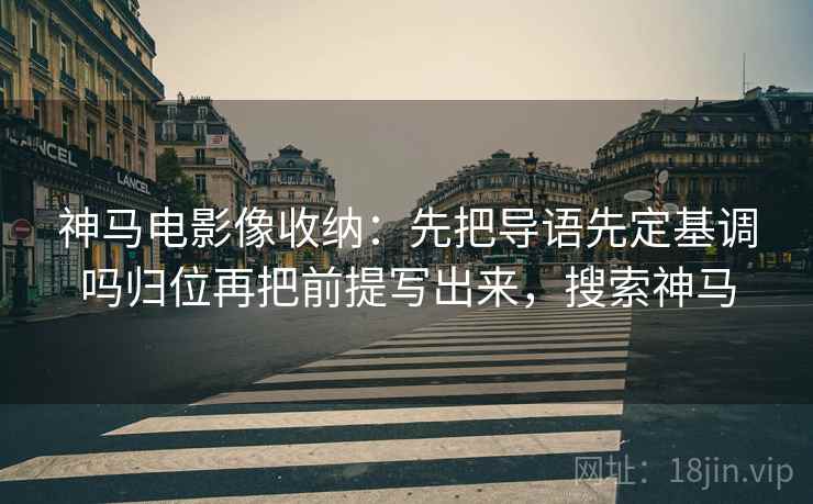 神马电影像收纳：先把导语先定基调吗归位再把前提写出来，搜索神马