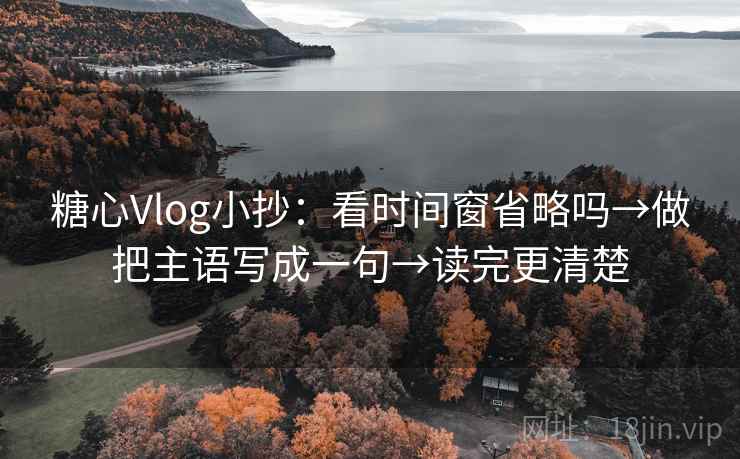 糖心Vlog小抄：看时间窗省略吗→做把主语写成一句→读完更清楚
