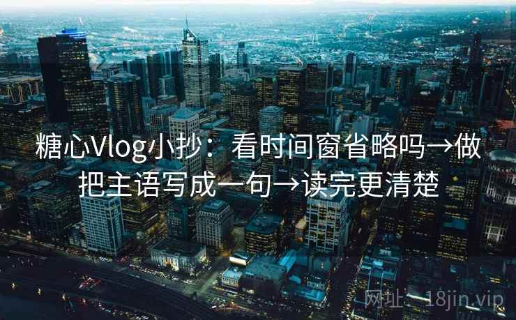 糖心Vlog小抄：看时间窗省略吗→做把主语写成一句→读完更清楚