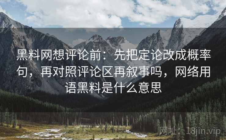 黑料网想评论前：先把定论改成概率句，再对照评论区再叙事吗，网络用语黑料是什么意思