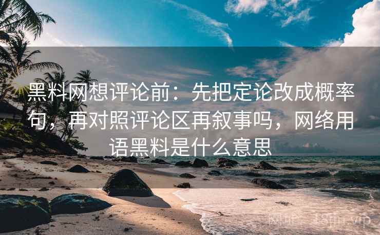 <strong>黑料网</strong>想评论前：先把定论改成概率句，再对照评论区再叙事吗，网络用语黑料是什么意思