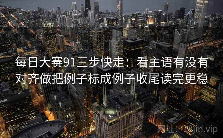 每日大赛91三步快走：看主语有没有对齐做把例子标成例子收尾读完更稳